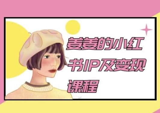 姜姜的小红书IP及变现课程，姜姜小红书2024 - 小毅网创-小毅网创