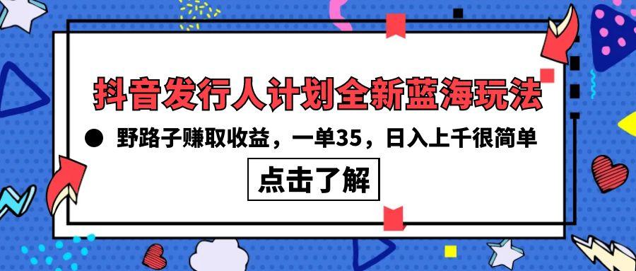 (10067期)抖音发行人计划全新蓝海玩法，野路子赚取收益，一单35，日入上千很简单! - 小毅网创-小毅网创