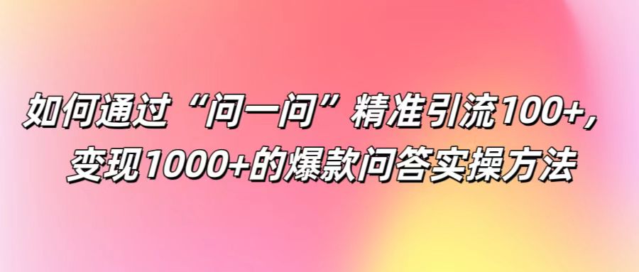 如何通过“问一问”精准引流100+， 变现1000+的爆款问答实操方法-小毅网创