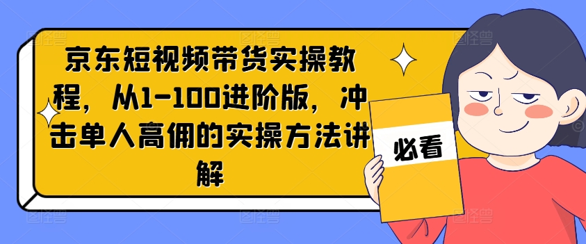 京东短视频带货实操教程，从1-100进阶版，冲击单人高佣的实操方法讲解 - 小毅网创-小毅网创