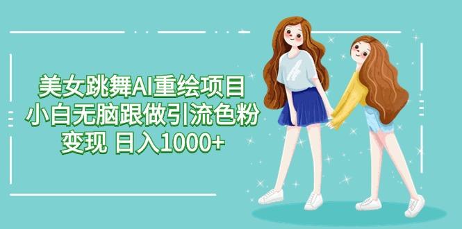 美女跳舞AI重绘项目 小白无脑跟做引流色粉变现 日入1000+ - 小毅网创-小毅网创