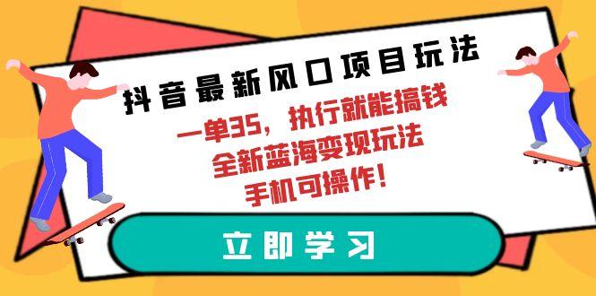 (9948期)抖音最新风口项目玩法，一单35，执行就能搞钱 全新蓝海变现玩法 手机可操作 - 小毅网创-小毅网创