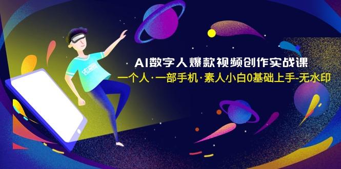 AI数字人爆款视频创作实战课，一个人·一部手机·素人小白0基础上手-无水印 - 小毅网创-小毅网创