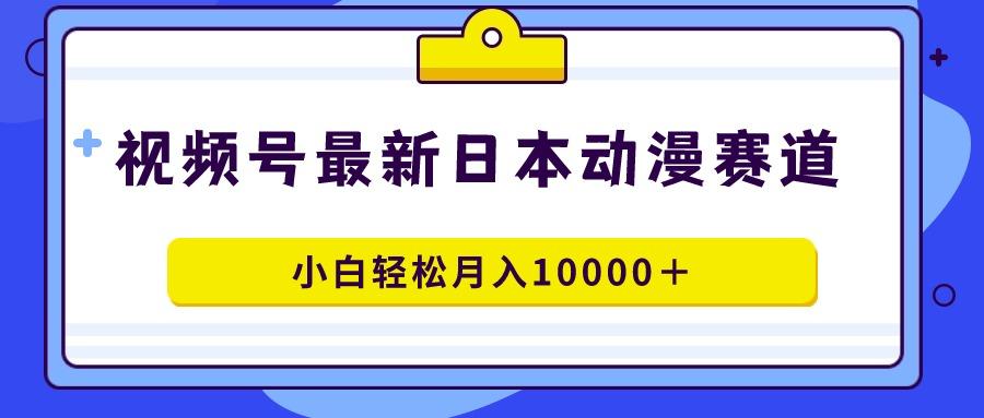 视频号日本动漫蓝海赛道，100%原创，小白轻松月入10000＋ - 小毅网创-小毅网创