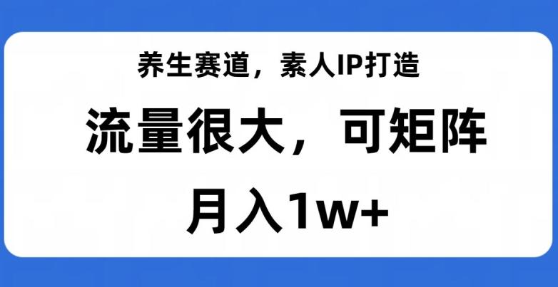 养生赛道,素人IP打造,流量很大,可矩阵,月入1w+【揭秘】