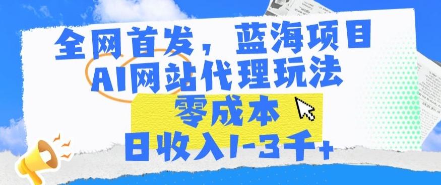 全网首发，蓝海项目，AI网站代理玩法，零成本日收入1-3千+【揭秘】-小毅网创