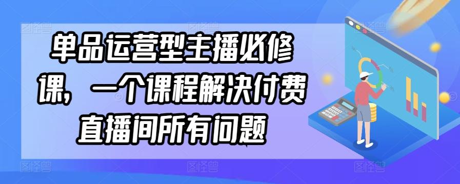 单品运营型主播必修课，一个课程解决付费直播间所有问题 - 小毅网创-小毅网创