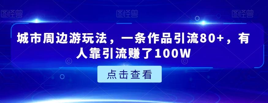 城市周边游玩法，一条作品引流80+，有人靠引流赚了100W【揭秘】-小毅网创