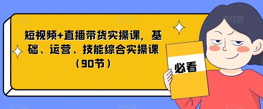 短视频+直播带货实操课，基础、运营、技能综合实操课（90节）-小毅网创