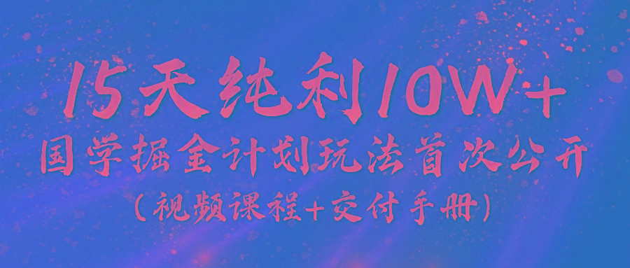 《国学掘金计划2024》实战教学视频，15天纯利10W+(视频课程+交付手册) - 小毅网创-小毅网创