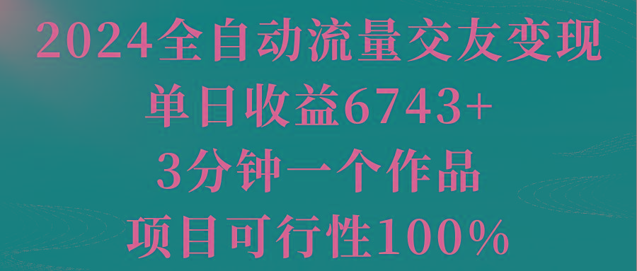 2024全自动流量交友变现，单日收益6743+，3分钟一个作品，项目可行性100% - 小毅网创-小毅网创
