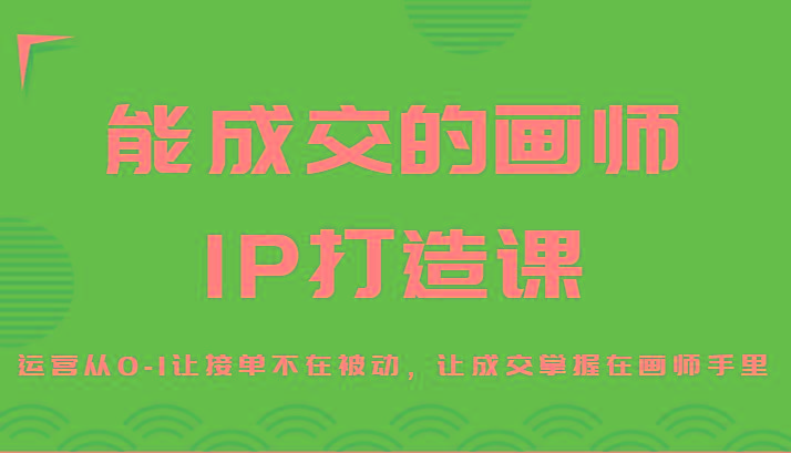能成交的画师IP打造课，运营从0-1让接单不在被动，让成交掌握在画师手里 - 小毅网创-小毅网创