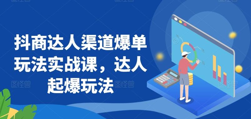 抖商达人渠道爆单玩法实战课，达人起爆玩法 - 小毅网创-小毅网创