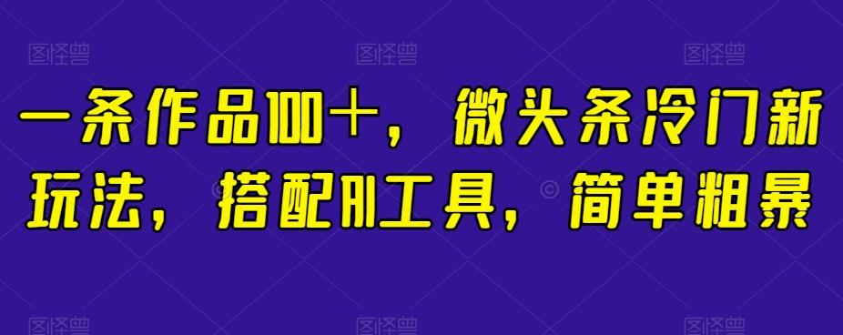 一条作品100＋，微头条冷门新玩法，搭配AI工具，简单粗暴【揭秘】 - 小毅网创-小毅网创