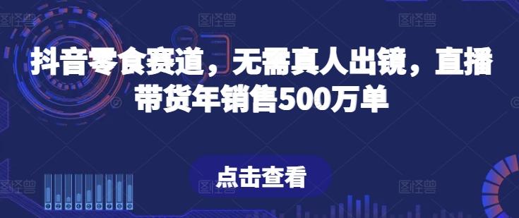 抖音零食赛道，无需真人出镜，直播带货年销售500万单【揭秘】 - 小毅网创-小毅网创