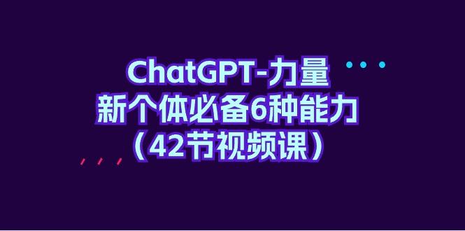 (9684期)ChatGPT-力量 新个体必备6种能力(42节视频课) - 小毅网创-小毅网创