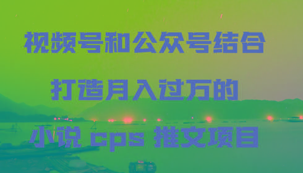 视频号和公众号结合打造月入过万的小说cps推文项目 - 小毅网创-小毅网创