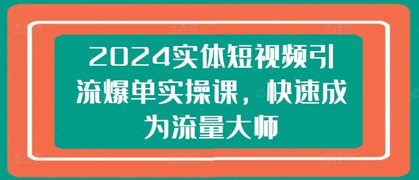 2024实体短视频引流爆单实操课，快速成为流量大师 - 小毅网创-小毅网创