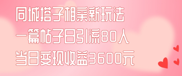 同城搭子相亲新玩法一篇帖子引流80人当日变现3600元(项目教程+实操教程)【揭秘】 - 小毅网创-小毅网创