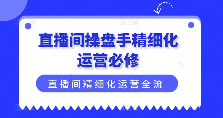 直播间操盘手精细化运营必修，直播间精细化运营全流程解读-小毅网创