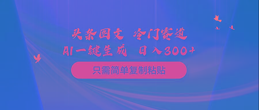 (10039期)头条图文 冷门赛道 只需简单复制粘贴 几分钟一条作品 日入300+ - 小毅网创-小毅网创