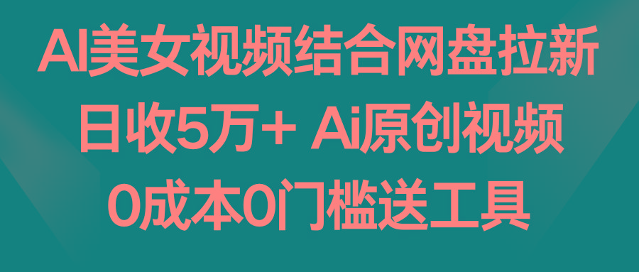 AI美女视频结合网盘拉新，日收5万+ 两分钟一条Ai原创视频，0成本0门槛送工具 - 小毅网创-小毅网创