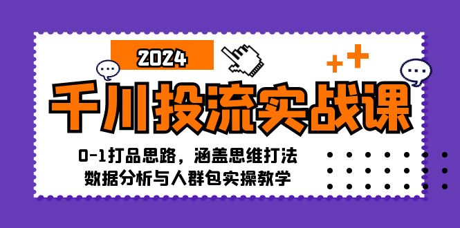 千川投流实战课：0-1打品思路，涵盖思维打法、数据分析与人群包实操教学 - 小毅网创-小毅网创