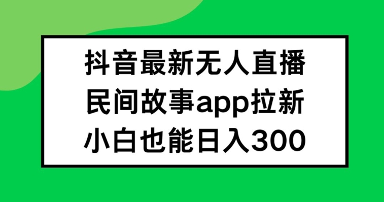 抖音无人直播，民间故事APP拉新，小白也能日入300+【揭秘】-小毅网创
