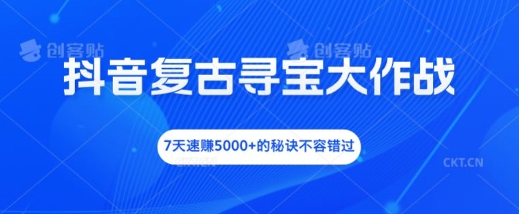 抖音复古寻宝大作战，7天速赚5000+的秘诀不容错过【揭秘】 - 小毅网创-小毅网创