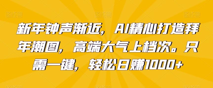 新年钟声渐近，AI精心打造拜年潮图，高端大气上档次。只需一键，轻松日赚1000+【揭秘】 - 小毅网创-小毅网创