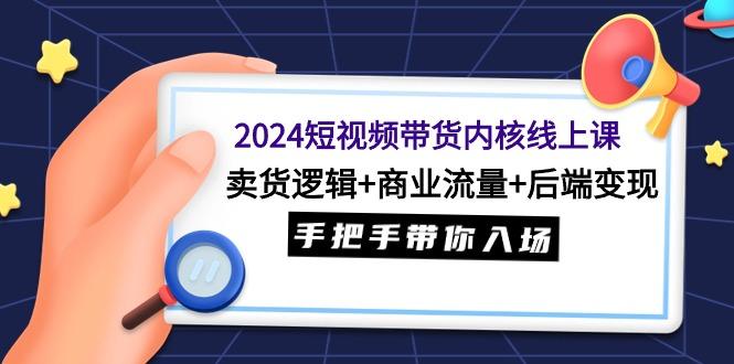 (9471期)2024短视频带货内核线上课：卖货逻辑+商业流量+后端变现，手把手带你入场 - 小毅网创-小毅网创