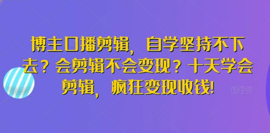 博主口播剪辑，自学坚持不下去？会剪辑不会变现？十天学会剪辑，疯狂变现收钱!-小毅网创