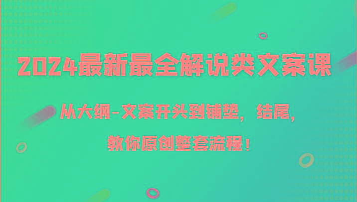 2024最新最全解说类文案课，从大纲-文案开头到铺垫，结尾，教你原创整套流程！ - 小毅网创-小毅网创