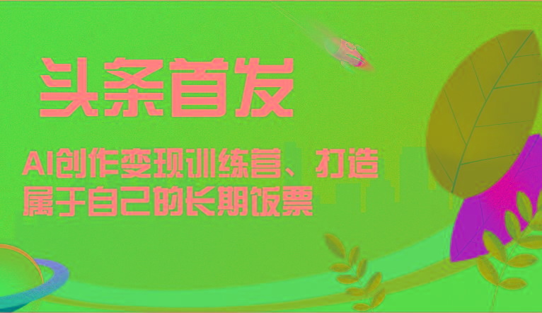 头条首发 AI创作变现训练营，打造属于自己的长期饭票 - 小毅网创-小毅网创