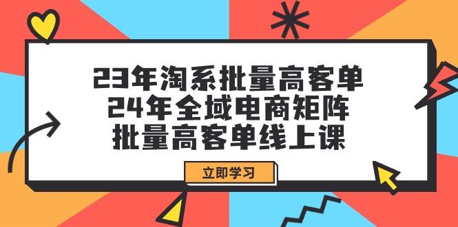 (9636期)23年淘系批量高客单+24年全域电商矩阵，批量高客单线上课(109节课)-小毅网创