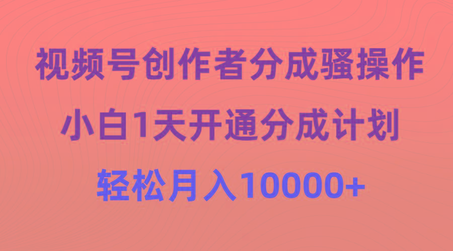 (9656期)视频号创作者分成骚操作，小白1天开通分成计划，轻松月入10000+ - 小毅网创-小毅网创