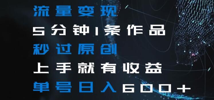 流量变现5分钟1条作品秒过原创上手就有收益单号日入600+【揭秘】 - 小毅网创-小毅网创