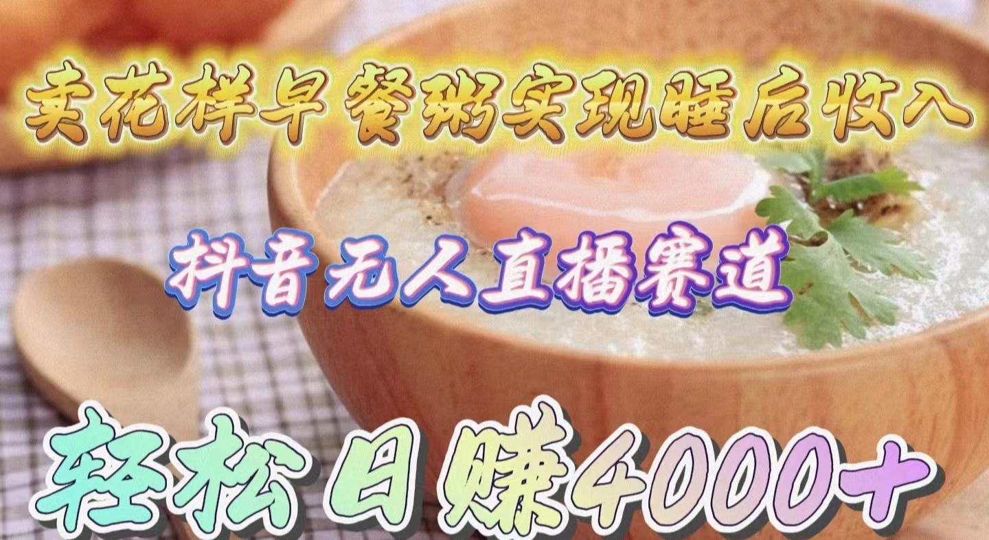 (9822期)卖花样早餐粥实现睡后收入！抖音无人直播新赛道，轻松日赚4000+ - 小毅网创-小毅网创