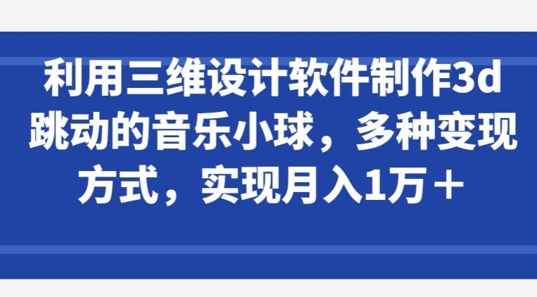 利用三维设计软件制作3d跳动的音乐小球，多种变现方式，实现月入1万+【揭秘】 - 小毅网创-小毅网创