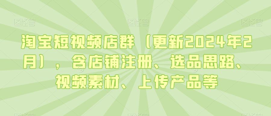 淘宝短视频店群(更新2024年2月)，含店铺注册、选品思路、视频素材、上传产品等 - 小毅网创-小毅网创