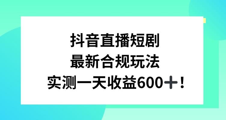 抖音直播短剧最新合规玩法，实测一天变现600+，教程+素材全解析【揭秘】-小毅网创