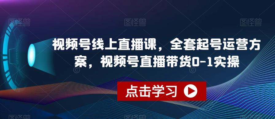 视频号线上直播课，全套起号运营方案，视频号直播带货0-1实操-小毅网创