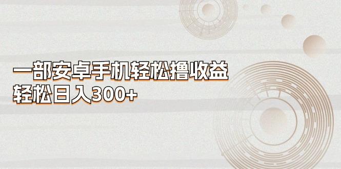 一部安卓手机轻松撸收益，轻松日入300+ - 小毅网创-小毅网创