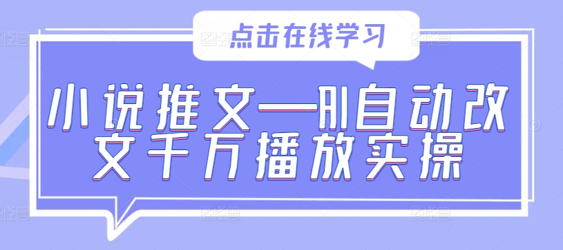 小说推文—AI自动改文千万播放实操 - 小毅网创-小毅网创