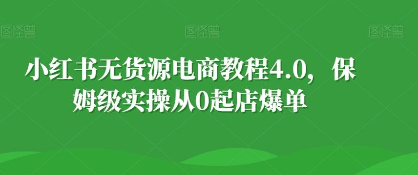 小红书无货源电商教程4.0，保姆级实操从0起店爆单【拆解】 - 小毅网创-小毅网创