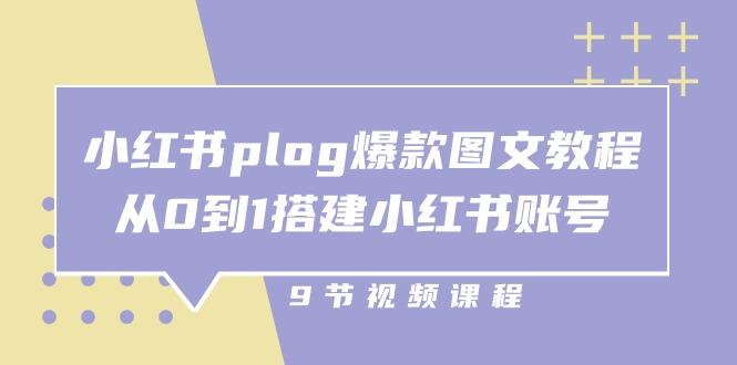 小红书 plog-爆款图文教程，从0到1搭建小红书账号(9节课 - 小毅网创-小毅网创