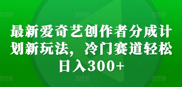 最新爱奇艺创作者分成计划新玩法，冷门赛道轻松日入300+【揭秘】 - 小毅网创-小毅网创