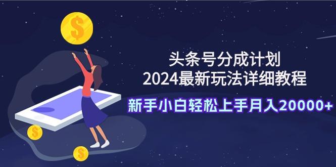 (9530期)头条号分成计划：2024最新玩法详细教程，新手小白轻松上手月入20000+ - 小毅网创-小毅网创