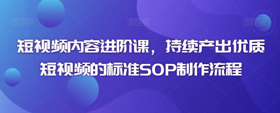 短视频内容进阶课，持续产出优质短视频的标准SOP制作流程 - 小毅网创-小毅网创