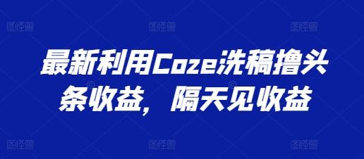最新利用Coze洗稿撸头条收益，隔天见收益【揭秘】 - 小毅网创-小毅网创